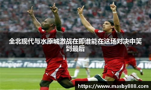 全北现代与水原城激战在即谁能在这场对决中笑到最后